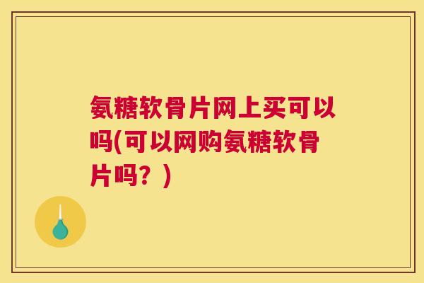 氨糖软骨片网上买可以吗(可以网购氨糖软骨片吗？)