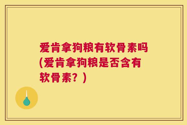 爱肯拿狗粮有软骨素吗(爱肯拿狗粮是否含有软骨素?)