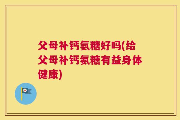 父母补钙氨糖好吗(给父母补钙氨糖有益身体健康)