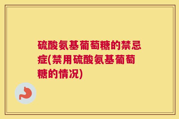 硫酸氨基葡萄糖的禁忌症(禁用硫酸氨基葡萄糖的情况)