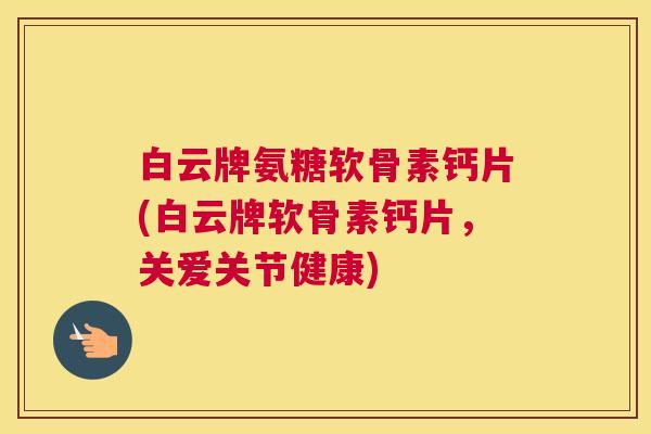 白云牌氨糖软骨素钙片(白云牌软骨素钙片,关爱关节健康)