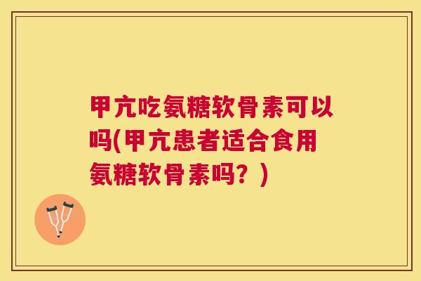 甲亢吃氨糖软骨素可以吗(甲亢患者适合食用氨糖软骨素吗？)