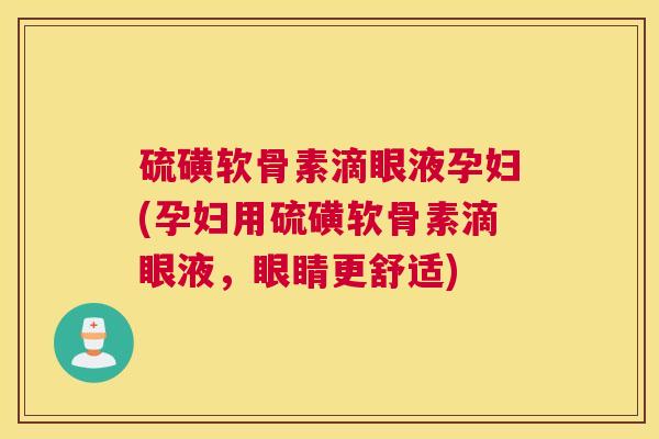 硫磺软骨素滴眼液孕妇(孕妇用硫磺软骨素滴眼液，眼睛更舒适)