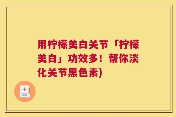 用柠檬美白关节「柠檬美白」功效多！帮你淡化关节黑色素)