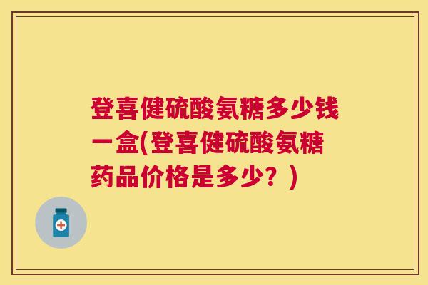 登喜健硫酸氨糖多少钱一盒(登喜健硫酸氨糖药品价格是多少?)