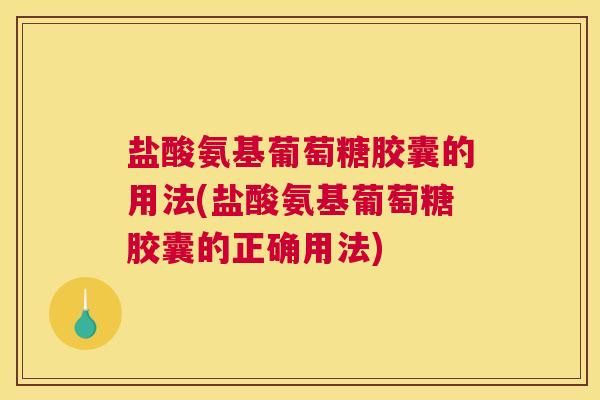 盐酸氨基葡萄糖胶囊的用法(盐酸氨基葡萄糖胶囊的正确用法)