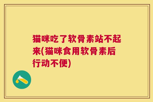 猫咪吃了软骨素站不起来(猫咪食用软骨素后行动不便)