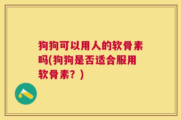 狗狗可以用人的软骨素吗(狗狗是否适合服用软骨素？)