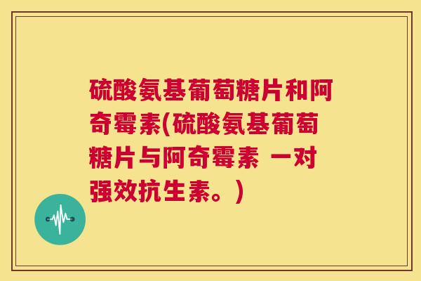 硫酸氨基葡萄糖片和阿奇霉素(硫酸氨基葡萄糖片与阿奇霉素 一对强效抗生素。)