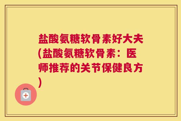 盐酸氨糖软骨素好大夫(盐酸氨糖软骨素:医师推荐的关节保健良方)