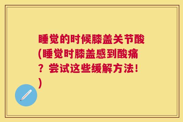 睡觉的时候膝盖关节酸(睡觉时膝盖感到酸痛?尝试这些缓解方法!)