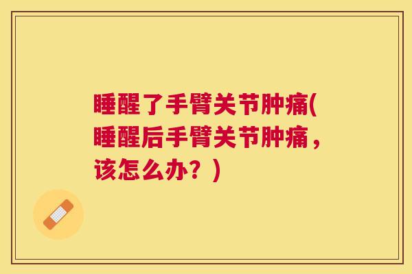 睡醒了手臂关节肿痛(睡醒后手臂关节肿痛,该怎么办?)