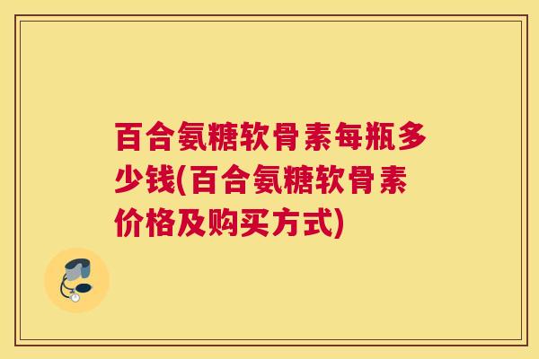 百合氨糖软骨素每瓶多少钱(百合氨糖软骨素价格及购买方式) 百合氨糖软骨素每瓶多少钱(百合氨糖软骨素价格及购买方式)
