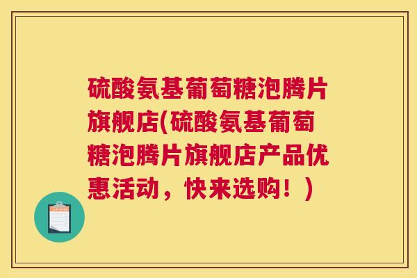 硫酸氨基葡萄糖泡腾片旗舰店(硫酸氨基葡萄糖泡腾片旗舰店产品优惠活动，快来选购！)