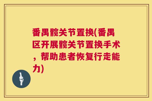 番禺髋关节置换(番禺区开展髋关节置换手术,帮助患者恢复行走能力)