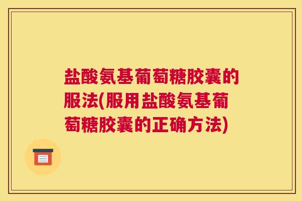盐酸氨基葡萄糖胶囊的服法(服用盐酸氨基葡萄糖胶囊的正确方法) 盐酸氨基葡萄糖胶囊的服法(服用盐酸氨基葡萄糖胶囊的正确方法)