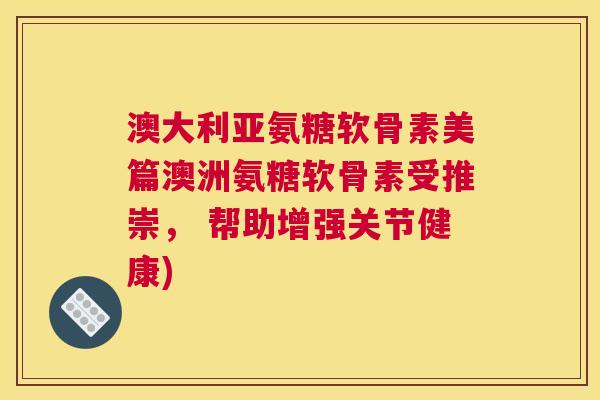 澳大利亚氨糖软骨素美篇澳洲氨糖软骨素受推崇， 帮助增强关节健康)