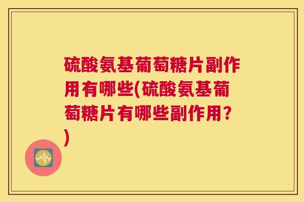 硫酸氨基葡萄糖片副作用有哪些(硫酸氨基葡萄糖片有哪些副作用?)