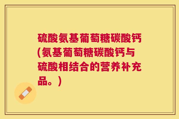 硫酸氨基葡萄糖碳酸钙(氨基葡萄糖碳酸钙与硫酸相结合的营养补充品。)