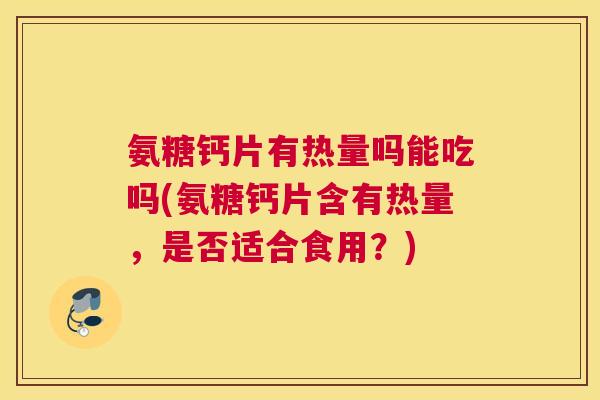 氨糖钙片有热量吗能吃吗(氨糖钙片含有热量，是否适合食用？)