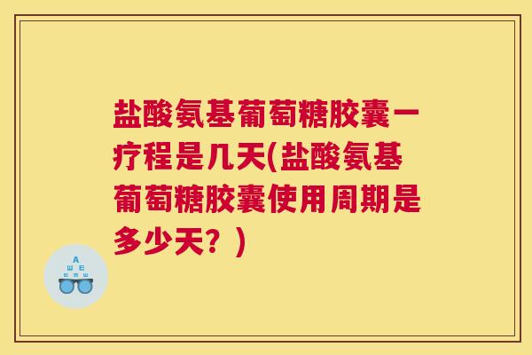 盐酸氨基葡萄糖胶囊一疗程是几天(盐酸氨基葡萄糖胶囊使用周期是多少天？)
