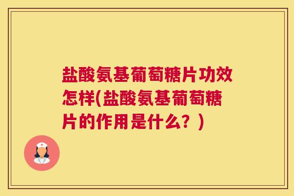盐酸氨基葡萄糖片功效怎样(盐酸氨基葡萄糖片的作用是什么？)