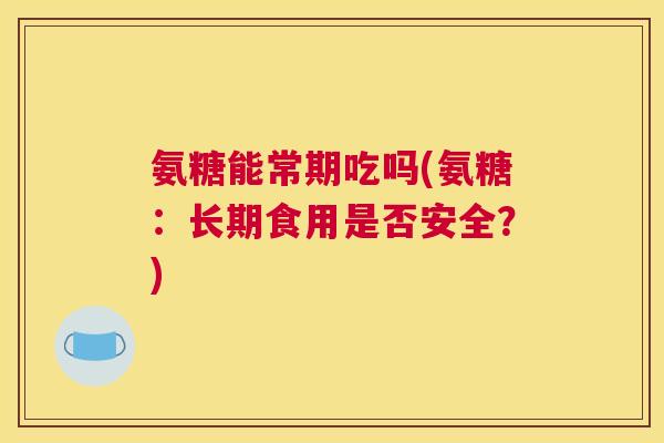 氨糖能常期吃吗(氨糖:长期食用是否安全?)