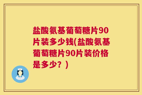 盐酸氨基葡萄糖片90片装多少钱(盐酸氨基葡萄糖片90片装价格是多少？)