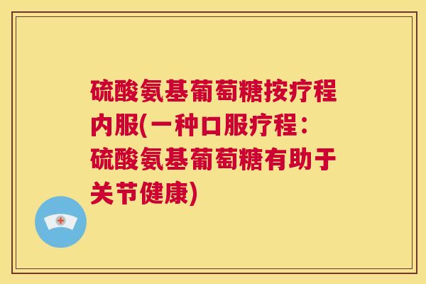 硫酸氨基葡萄糖按疗程内服(一种口服疗程:硫酸氨基葡萄糖有助于关节健康)