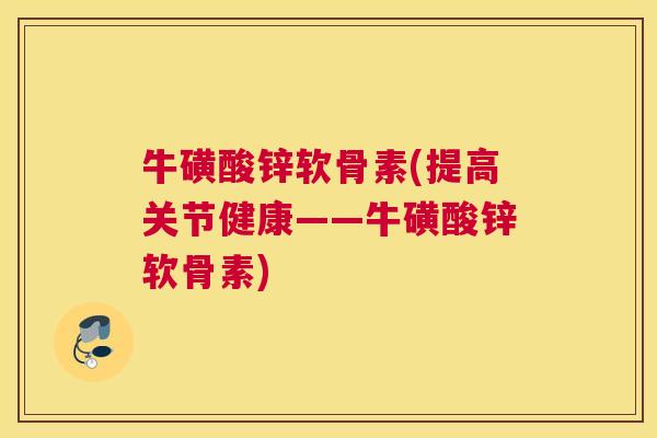 牛磺酸锌软骨素(提高关节健康——牛磺酸锌软骨素) 牛磺酸锌软骨素(提高关节健康——牛磺酸锌软骨素)