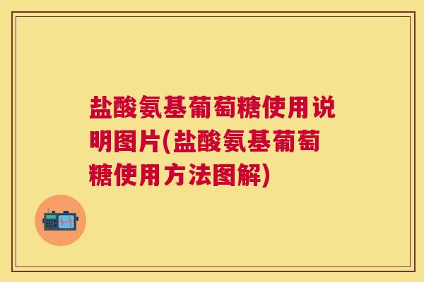 盐酸氨基葡萄糖使用说明图片(盐酸氨基葡萄糖使用方法图解)