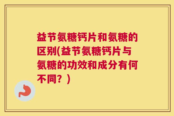 益节氨糖钙片和氨糖的区别(益节氨糖钙片与氨糖的功效和成分有何不同?)