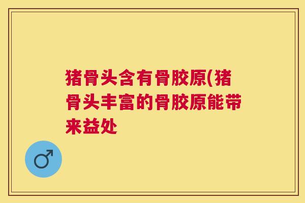 猪骨头含有骨胶原(猪骨头丰富的骨胶原能带来益处