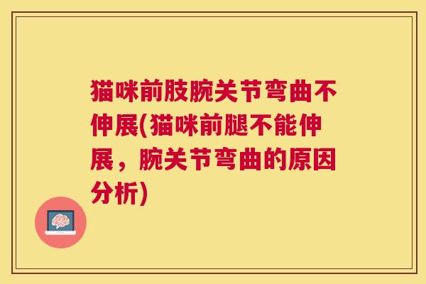 猫咪前肢腕关节弯曲不伸展(猫咪前腿不能伸展,腕关节弯曲的原因分析)