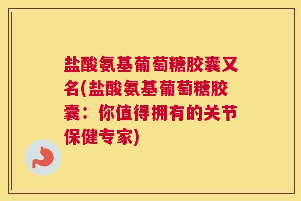 盐酸氨基葡萄糖胶囊又名(盐酸氨基葡萄糖胶囊:你值得拥有的关节保健专家)