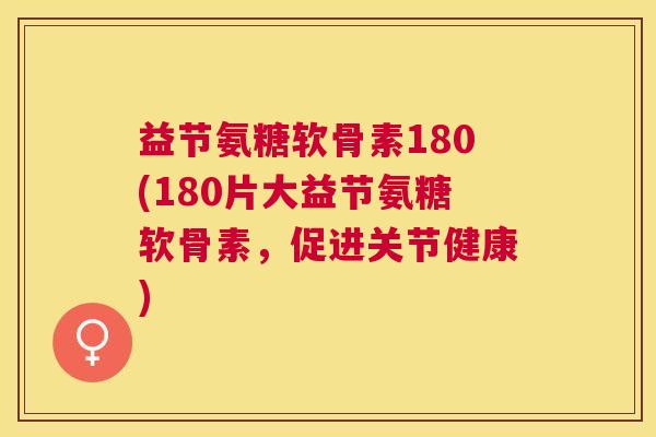 益节氨糖软骨素180(180片大益节氨糖软骨素,促进关节健康)