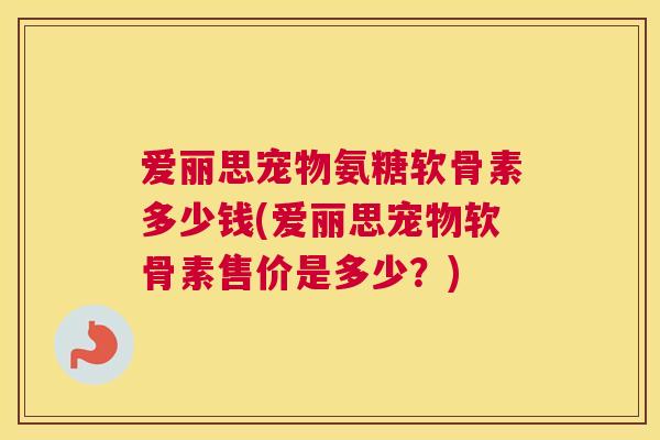 爱丽思宠物氨糖软骨素多少钱(爱丽思宠物软骨素售价是多少?)