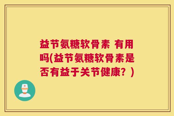 益节氨糖软骨素 有用吗(益节氨糖软骨素是否有益于关节健康?)