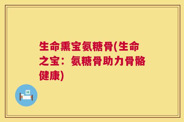 生命熏宝氨糖骨(生命之宝：氨糖骨助力骨骼健康)