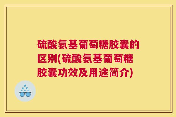 硫酸氨基葡萄糖胶囊的区别(硫酸氨基葡萄糖胶囊功效及用途简介)