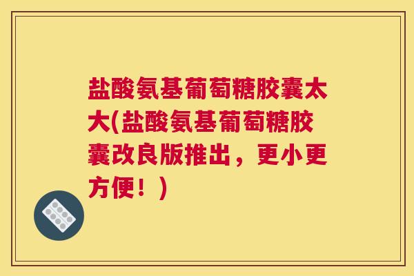 盐酸氨基葡萄糖胶囊太大(盐酸氨基葡萄糖胶囊改良版推出，更小更方便！)