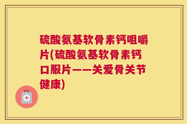 硫酸氨基软骨素钙咀嚼片(硫酸氨基软骨素钙口服片——关爱骨关节健康)