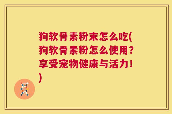 狗软骨素粉末怎么吃(狗软骨素粉怎么使用?享受宠物健康与活力!)