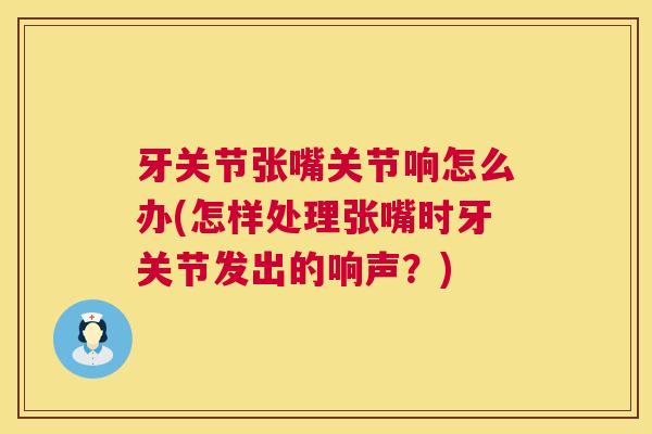 牙关节张嘴关节响怎么办(怎样处理张嘴时牙关节发出的响声?)