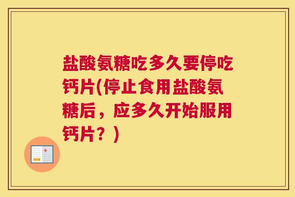盐酸氨糖吃多久要停吃钙片(停止食用盐酸氨糖后,应多久开始服用钙片?) 盐酸氨糖吃多久要停吃钙片(停止食用盐酸氨糖后,应多久开始服用钙片?)