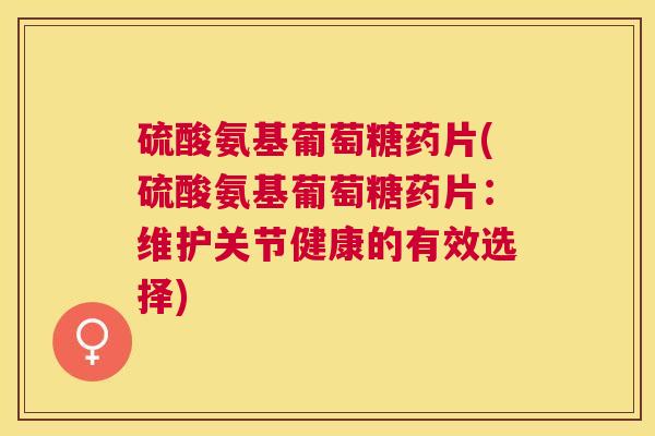 硫酸氨基葡萄糖药片(硫酸氨基葡萄糖药片:维护关节健康的有效选择)