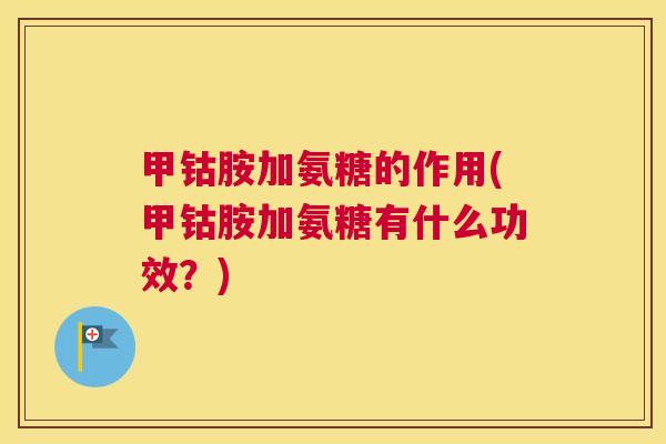 甲钴胺加氨糖的作用(甲钴胺加氨糖有什么功效?)