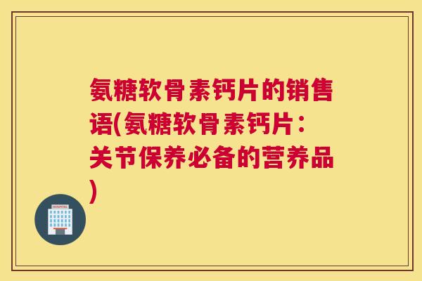 氨糖软骨素钙片的销售语(氨糖软骨素钙片:关节保养必备的营养品) 氨糖软骨素钙片的销售语(氨糖软骨素钙片:关节保养必备的营养品)