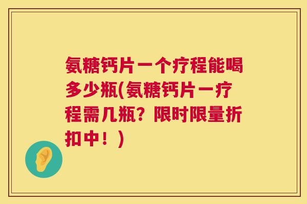 氨糖钙片一个疗程能喝多少瓶(氨糖钙片一疗程需几瓶?限时限量折扣中!)