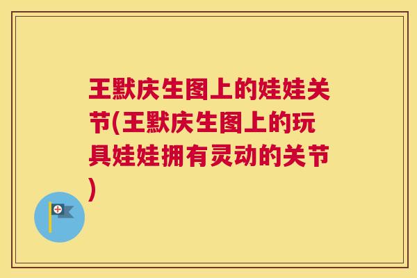 王默庆生图上的娃娃关节(王默庆生图上的玩具娃娃拥有灵动的关节)